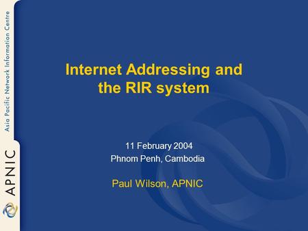 Internet Addressing and the RIR system 11 February 2004 Phnom Penh, Cambodia Paul Wilson, APNIC.