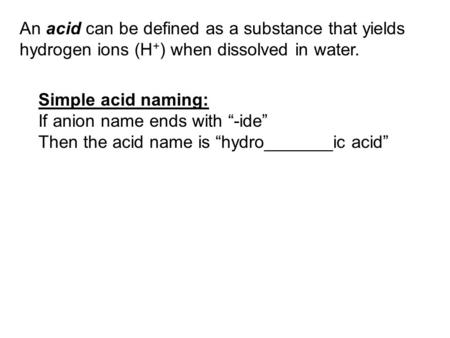 An acid can be defined as a substance that yields hydrogen ions (H + ) when dissolved in water. Simple acid naming: If anion name ends with “-ide” Then.