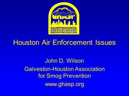 Houston Air Enforcement Issues John D. Wilson Galveston-Houston Association for Smog Prevention www.ghasp.org.