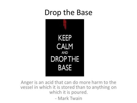 Drop the Base Anger is an acid that can do more harm to the vessel in which it is stored than to anything on which it is poured. - Mark Twain.