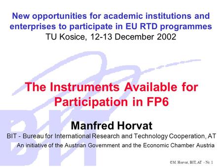 ©M. Horvat, BIT, AT - Nr. 1 The Instruments Available for Participation in FP6 Manfred Horvat BIT - Bureau for International Research and Technology Cooperation,