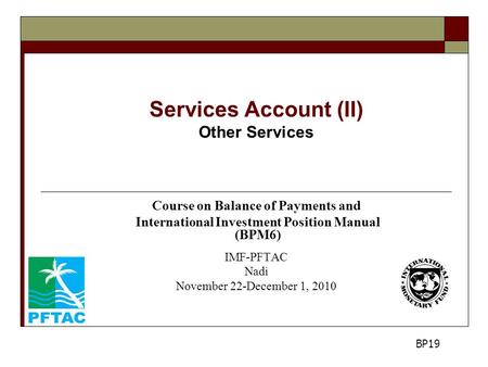 Services Account (II) Other Services Course on Balance of Payments and International Investment Position Manual (BPM6) IMF-PFTAC Nadi November 22-December.