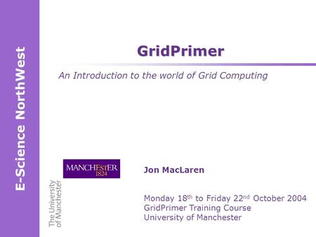 E-Science NorthWest Jon MacLaren Monday 18 th to Friday 22 nd October 2004 GridPrimer Training Course University of Manchester GridPrimer An Introduction.