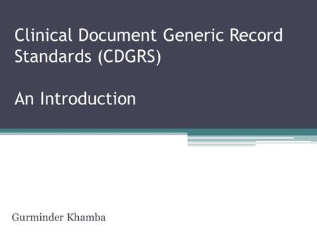 Clinical Document Generic Record Standards (CDGRS) An Introduction Gurminder Khamba.