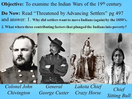 Objective: To examine the Indian Wars of the 19 th century. Do Now: Read “Threatened by Advancing Settlers” pg 497 and answer: 1. Why did settlers want.