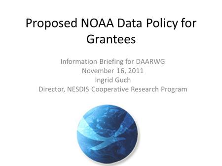 Proposed NOAA Data Policy for Grantees Information Briefing for DAARWG November 16, 2011 Ingrid Guch Director, NESDIS Cooperative Research Program.