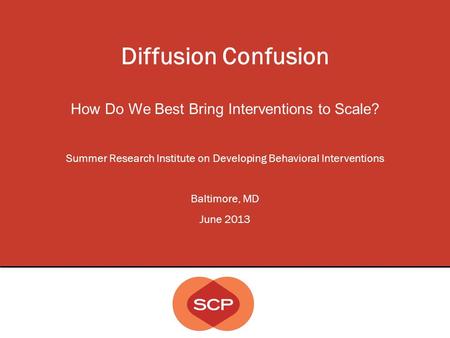 Diffusion Confusion How Do We Best Bring Interventions to Scale? Summer Research Institute on Developing Behavioral Interventions Baltimore, MD June 2013.