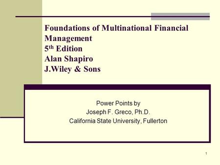 1 Foundations of Multinational Financial Management 5 th Edition Alan Shapiro J.Wiley & Sons Power Points by Joseph F. Greco, Ph.D. California State University,