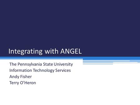 Integrating with ANGEL The Pennsylvania State University Information Technology Services Andy Fisher Terry O’Heron.