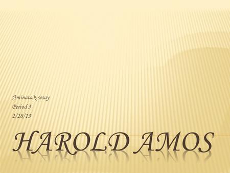 Aminata k.sesay Period 3 2/28/13.  Harold Amos was born on September 7,1918 - 2 nd of 9 children of Howard R. Amos sr. and Iola Johnson. -Joyce Hester,