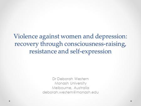 Violence against women and depression: recovery through consciousness-raising, resistance and self-expression Dr Deborah Western Monash University Melbourne,