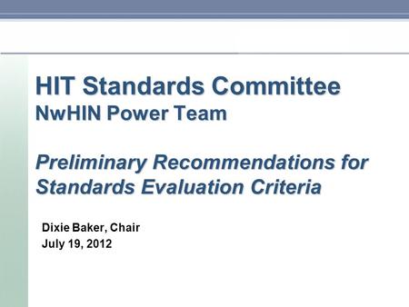 HIT Standards Committee NwHIN Power Team Preliminary Recommendations for Standards Evaluation Criteria Dixie Baker, Chair July 19, 2012.