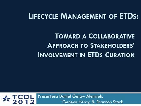 T OWARD A C OLLABORATIVE A PPROACH TO S TAKEHOLDERS ’ I NVOLVEMENT IN ETD S C URATION Presenters: Daniel Gelaw Alemneh, Geneva Henry, & Shannon Stark L.