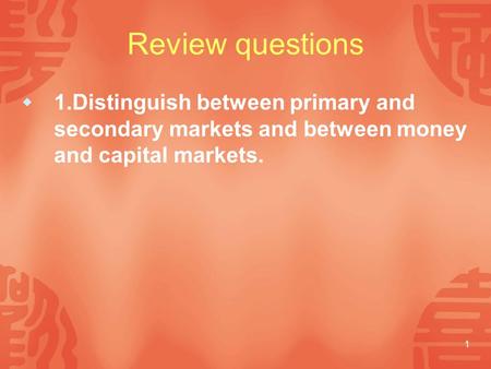 1 Review questions  1.Distinguish between primary and secondary markets and between money and capital markets.