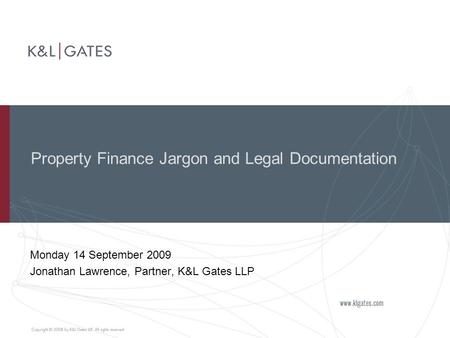 Property Finance Jargon and Legal Documentation Monday 14 September 2009 Jonathan Lawrence, Partner, K&L Gates LLP.