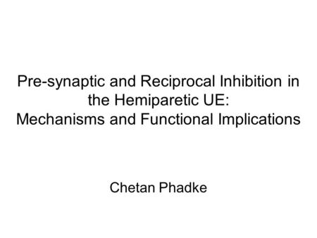 Pre-synaptic and Reciprocal Inhibition in the Hemiparetic UE: Mechanisms and Functional Implications Chetan Phadke.