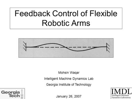 Feedback Control of Flexible Robotic Arms Mohsin Waqar Intelligent Machine Dynamics Lab Georgia Institute of Technology January 26, 2007.