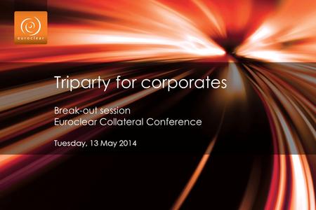 Triparty for corporates Break-out session Euroclear Collateral Conference Tuesday, 13 May 2014.