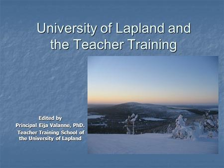 University of Lapland and the Teacher Training Edited by Principal Eija Valanne, PhD. Teacher Training School of the University of Lapland Teacher Training.