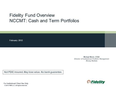 For Institutional Client Use Only Fidelity Fund Overview NCCMT: Cash and Term Portfolios February 2012 Michael Morin, CFA® Director of Institutional Portfolio.