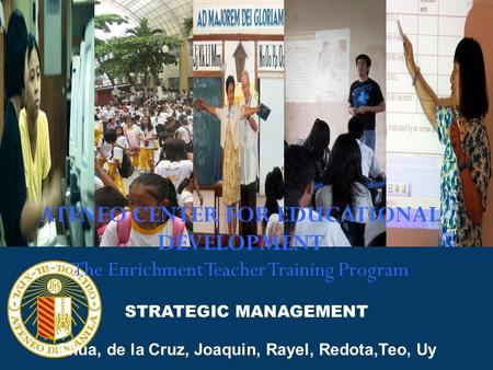 ATENEO CENTER FOR EDUCATIONAL DEVELOPMENT The Enrichment Teacher Training Program STRATEGIC MANAGEMENT Chua, de la Cruz, Joaquin, Rayel, Redota,Teo, Uy.