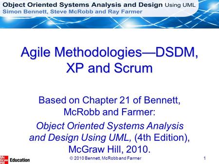 © 2010 Bennett, McRobb and Farmer1 Agile Methodologies—DSDM, XP and Scrum Based on Chapter 21 of Bennett, McRobb and Farmer: Object Oriented Systems Analysis.