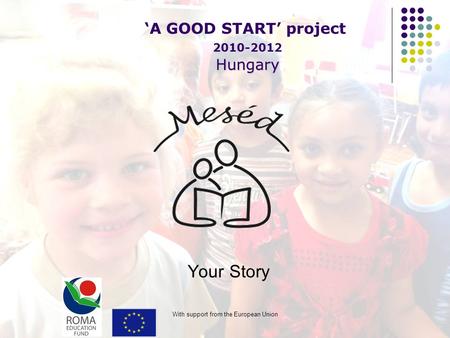 With support from the European Union Your Story ‘A GOOD START’ project Hungary 2010-2012 Hungary.