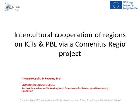 Intercultural cooperation of regions on ICTs & PBL via a Comenius Regio project Alexandroupolis, 14 February 2014 Charitomeni GKIOUROGLOU, Eastern Macedonia.