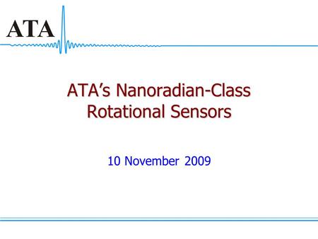 ATA’s Nanoradian-Class Rotational Sensors 10 November 2009.