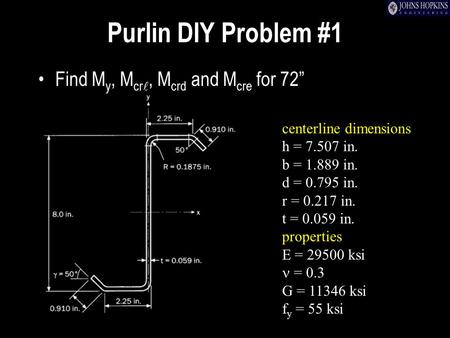 Purlin DIY Problem #1 Find M y, M cr, M crd and M cre for 72” centerline dimensions h = 7.507 in. b = 1.889 in. d = 0.795 in. r = 0.217 in. t = 0.059 in.