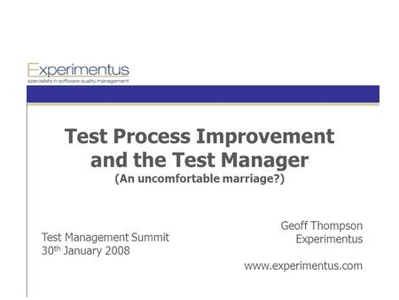 Geoff Thompson Experimentus www.experimentus.com Test Management Summit 30 th January 2008 Test Process Improvement and the Test Manager (An uncomfortable.