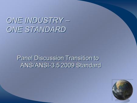 ONE INDUSTRY – ONE STANDARD Panel Discussion Transition to ANS/ANSI-3.5 2009 Standard.