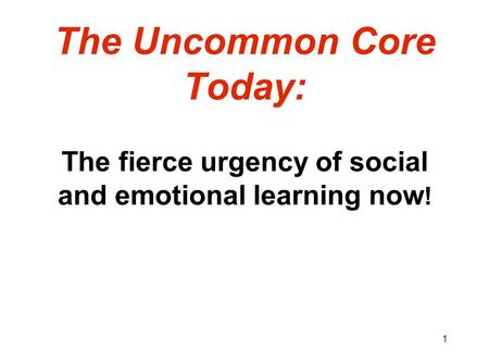 The Uncommon Core Today: The fierce urgency of social and emotional learning now ! 1.