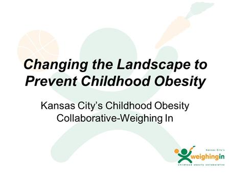 Changing the Landscape to Prevent Childhood Obesity Kansas City’s Childhood Obesity Collaborative-Weighing In.