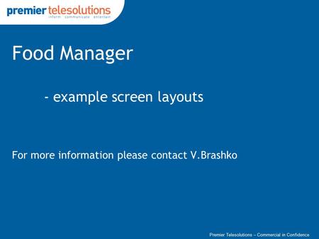 Premier Telesolutions – Commercial in Confidence Food Manager - example screen layouts For more information please contact V.Brashko.