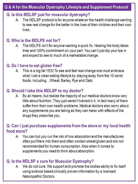 Q & A for the Muscular Dystrophy Lifestyle and Supplement Protocol Q. Is this MDLSP just for muscular dystrophy? A.The MDLSP protocol is for anyone whatever.