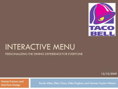 INTERACTIVE MENU PERSONALIZING THE DINING EXPERIENCE FOR EVERYONE Sarah Allen, Ellen Chisa, Mike Hughes, and Hermes Taylor-Weiner 12/10/2009 Human Factors.