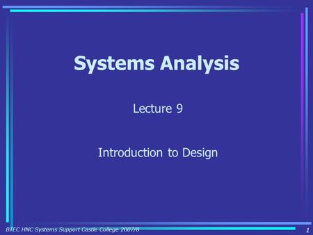 1 BTEC HNC Systems Support Castle College 2007/8 Systems Analysis Lecture 9 Introduction to Design.