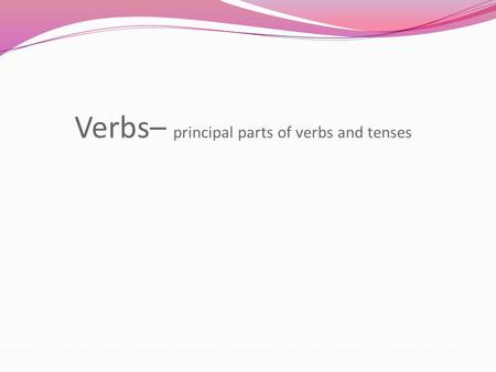 Verbs– principal parts of verbs and tenses. April 19, 2012 Get your yellow journal and set up a Type 2 response. *Identify all the verbs in the sentences.