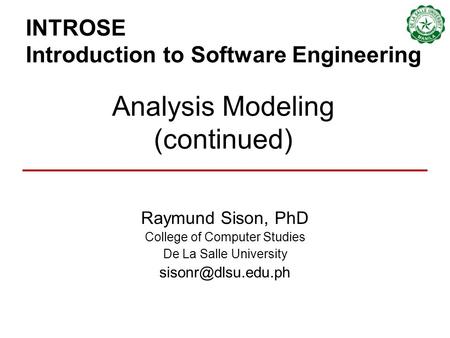 INTROSE Introduction to Software Engineering Raymund Sison, PhD College of Computer Studies De La Salle University Analysis Modeling.