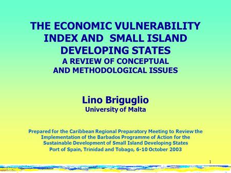 1 THE ECONOMIC VULNERABILITY INDEX AND SMALL ISLAND DEVELOPING STATES A REVIEW OF CONCEPTUAL AND METHODOLOGICAL ISSUES Lino Briguglio University of Malta.