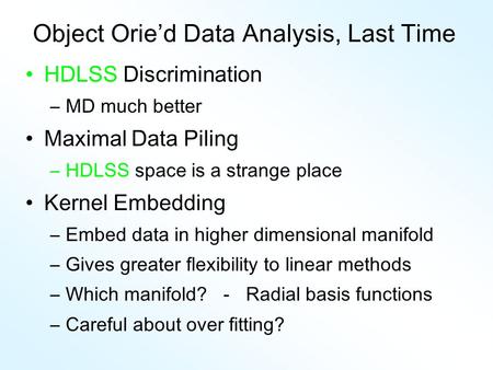 Object Orie’d Data Analysis, Last Time HDLSS Discrimination –MD much better Maximal Data Piling –HDLSS space is a strange place Kernel Embedding –Embed.