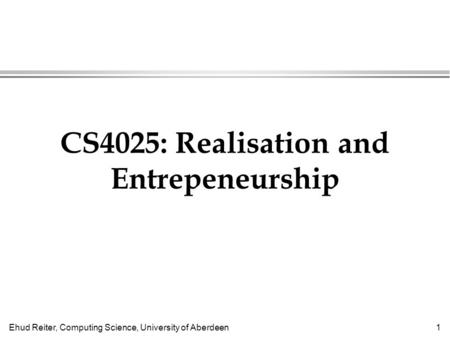 Ehud Reiter, Computing Science, University of Aberdeen1 CS4025: Realisation and Entrepeneurship.