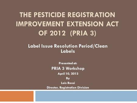 THE PESTICIDE REGISTRATION IMPROVEMENT EXTENSION ACT OF 2012 (PRIA 3) Label Issue Resolution Period/Clean Labels Presented at: PRIA 3 Workshop April 10,