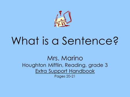 What is a Sentence? Mrs. Marino Houghton Mifflin, Reading, grade 3 Extra Support Handbook Pages 20-21.