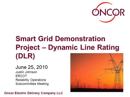 Oncor Electric Delivery Company LLC Smart Grid Demonstration Project – Dynamic Line Rating (DLR) June 25, 2010 Justin Johnson ERCOT Reliability Operations.