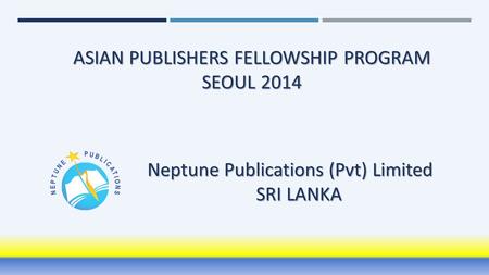 ASIAN PUBLISHERS FELLOWSHIP PROGRAM SEOUL 2014 Neptune Publications (Pvt) Limited SRI LANKA.