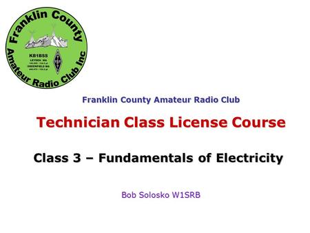 Fundamentals of Electricity Franklin County Amateur Radio Club Technician Class License Course Class 3 – Fundamentals of Electricity Bob Solosko W1SRB.