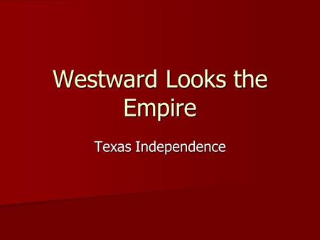 Westward Looks the Empire Texas Independence. Texas: America Reneges on a Promise As part of Adams-Onis Treaty in 1819 America gave up claim to Texas.