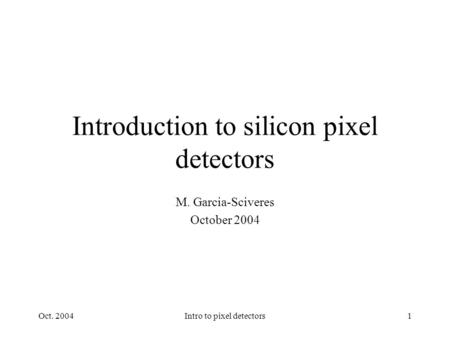 Oct. 2004Intro to pixel detectors1 Introduction to silicon pixel detectors M. Garcia-Sciveres October 2004.